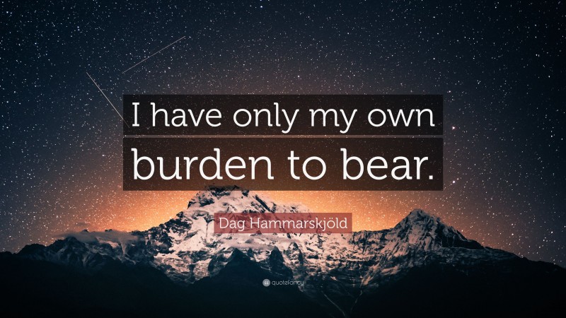 Dag Hammarskjöld Quote: “I have only my own burden to bear.”