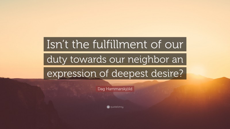 Dag Hammarskjöld Quote: “Isn’t the fulfillment of our duty towards our neighbor an expression of deepest desire?”