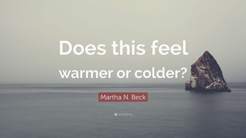 Martha N. Beck Quote: “Does this feel warmer or colder?”