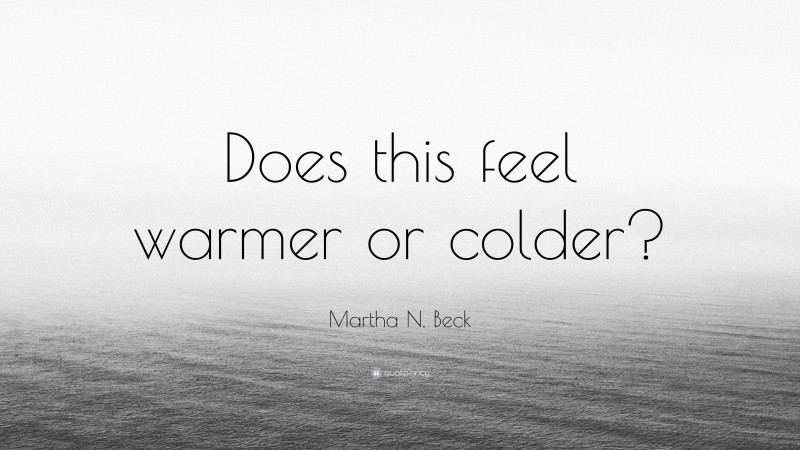 Martha N. Beck Quote: “Does this feel warmer or colder?”