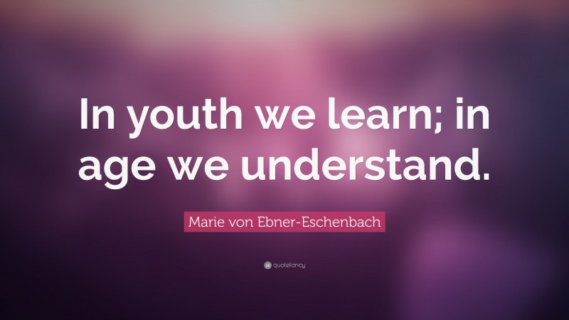 Marie von Ebner-Eschenbach Quote: “In youth we learn; in age we understand.”