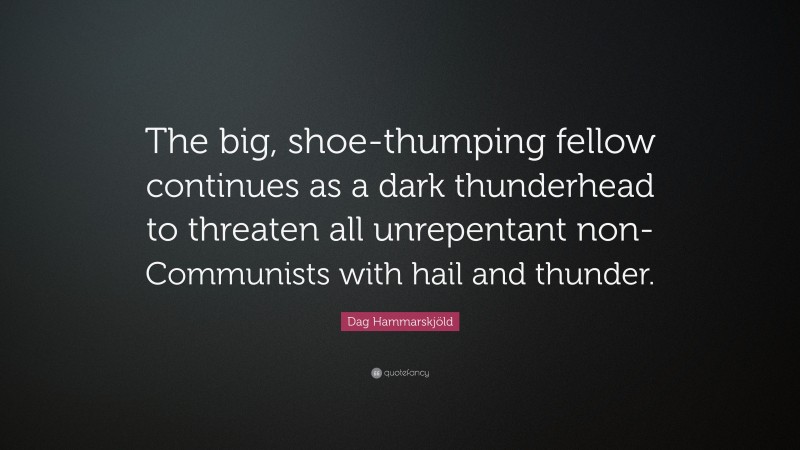 Dag Hammarskjöld Quote: “The big, shoe-thumping fellow continues as a dark thunderhead to threaten all unrepentant non-Communists with hail and thunder.”
