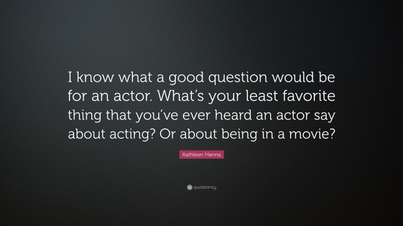 Kathleen Hanna Quote: “I know what a good question would be for an actor. What’s your least favorite thing that you’ve ever heard an actor say about acting? Or about being in a movie?”