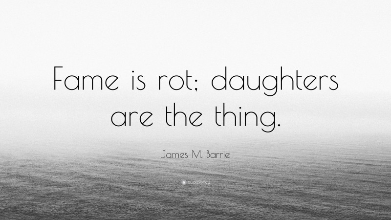 James M. Barrie Quote: “Fame is rot; daughters are the thing.”