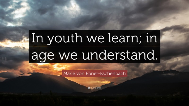 Marie von Ebner-Eschenbach Quote: “In youth we learn; in age we understand.”