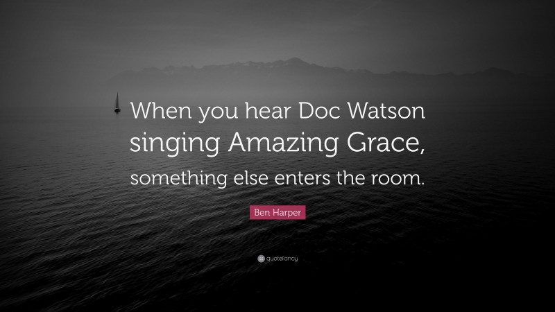 Ben Harper Quote: “When you hear Doc Watson singing Amazing Grace, something else enters the room.”