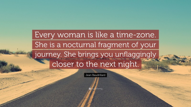 Jean Baudrillard Quote: “Every woman is like a time-zone. She is a nocturnal fragment of your journey. She brings you unflaggingly closer to the next night.”