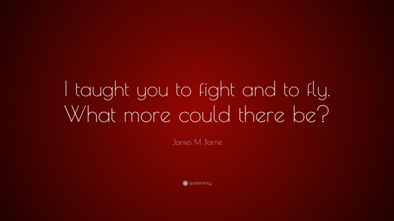 James M. Barrie Quote: “I taught you to fight and to fly. What more could there be?”