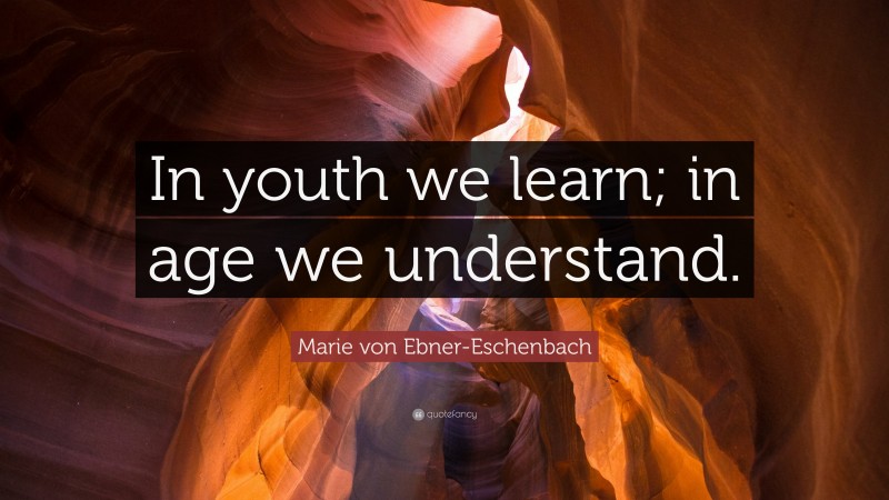 Marie von Ebner-Eschenbach Quote: “In youth we learn; in age we understand.”