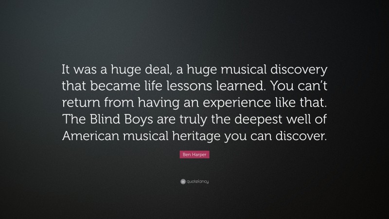 Ben Harper Quote: “It was a huge deal, a huge musical discovery that became life lessons learned. You can’t return from having an experience like that. The Blind Boys are truly the deepest well of American musical heritage you can discover.”