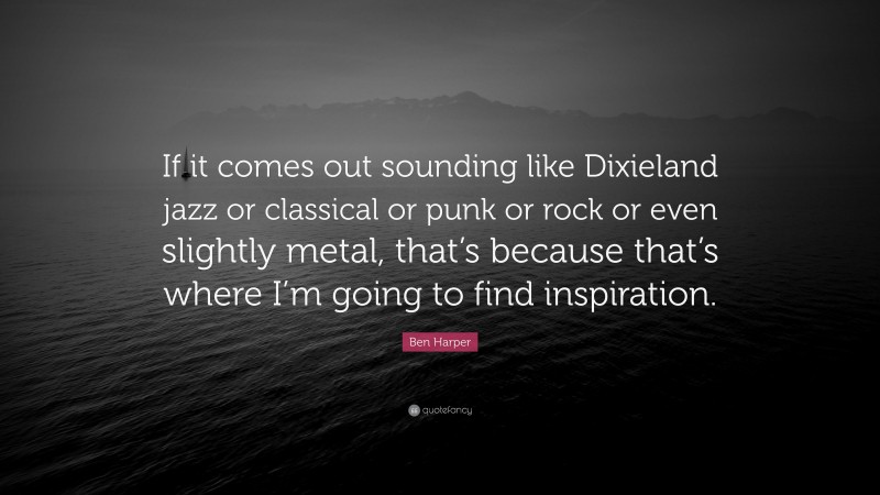 Ben Harper Quote: “If it comes out sounding like Dixieland jazz or classical or punk or rock or even slightly metal, that’s because that’s where I’m going to find inspiration.”