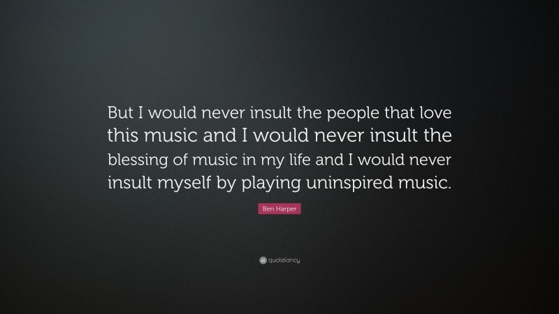 Ben Harper Quote: “But I would never insult the people that love this music and I would never insult the blessing of music in my life and I would never insult myself by playing uninspired music.”