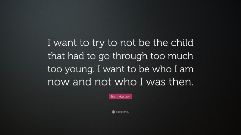 Ben Harper Quote: “I want to try to not be the child that had to go through too much too young. I want to be who I am now and not who I was then.”