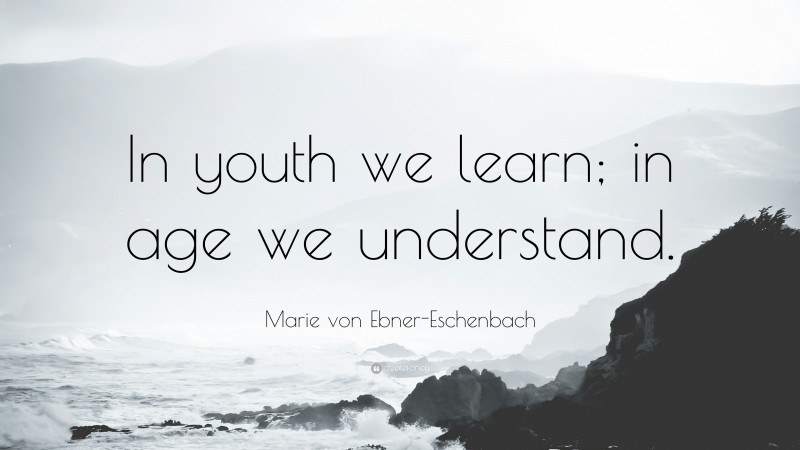 Marie von Ebner-Eschenbach Quote: “In youth we learn; in age we understand.”