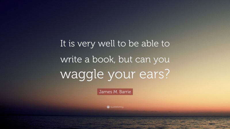 James M. Barrie Quote: “It is very well to be able to write a book, but can you waggle your ears?”