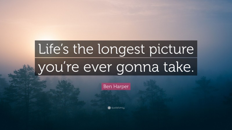Ben Harper Quote: “Life’s the longest picture you’re ever gonna take.”
