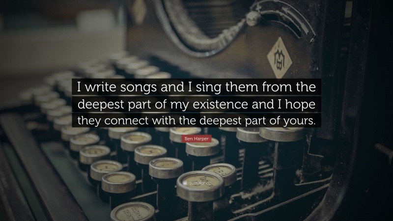 Ben Harper Quote: “I write songs and I sing them from the deepest part of my existence and I hope they connect with the deepest part of yours.”