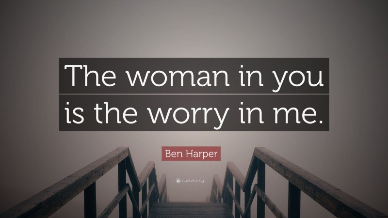 Ben Harper Quote: “The woman in you is the worry in me.”