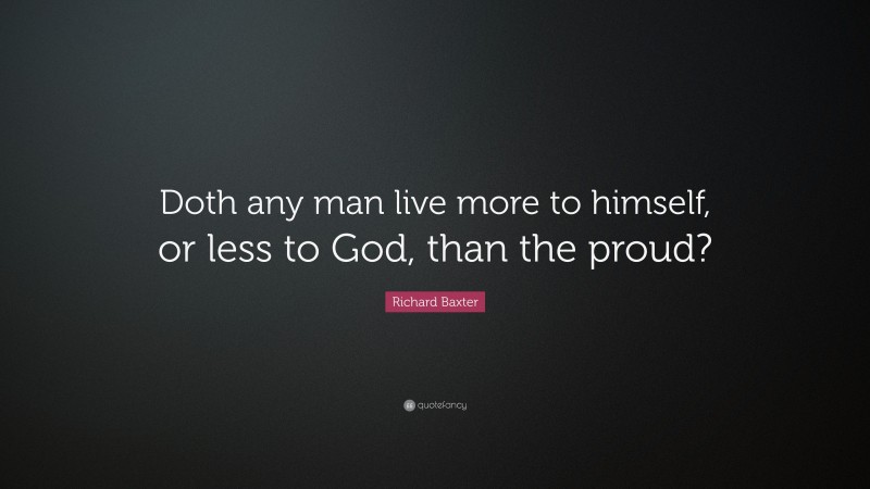 Richard Baxter Quote: “Doth any man live more to himself, or less to God, than the proud?”