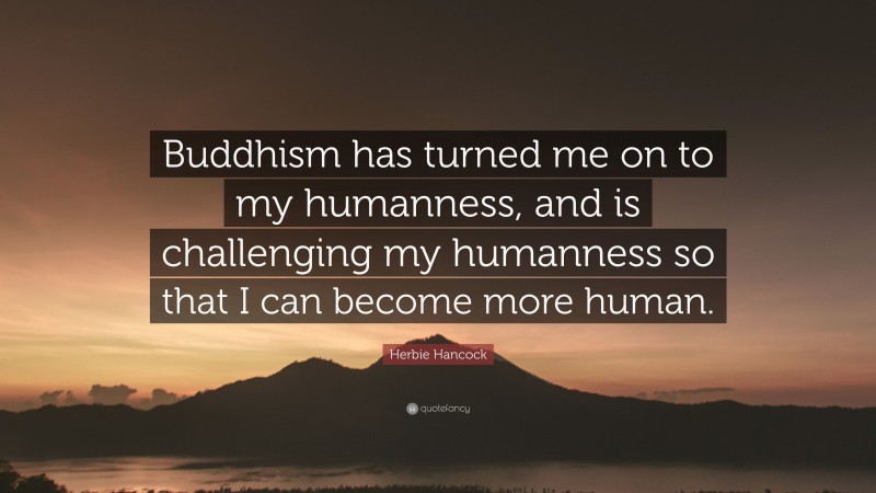 Herbie Hancock Quote: “Buddhism has turned me on to my humanness, and is challenging my humanness so that I can become more human.”