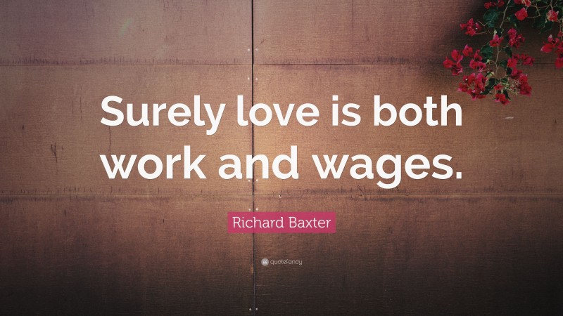Richard Baxter Quote: “Surely love is both work and wages.”