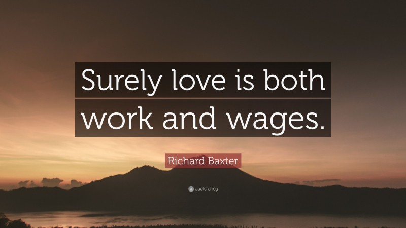 Richard Baxter Quote: “Surely love is both work and wages.”