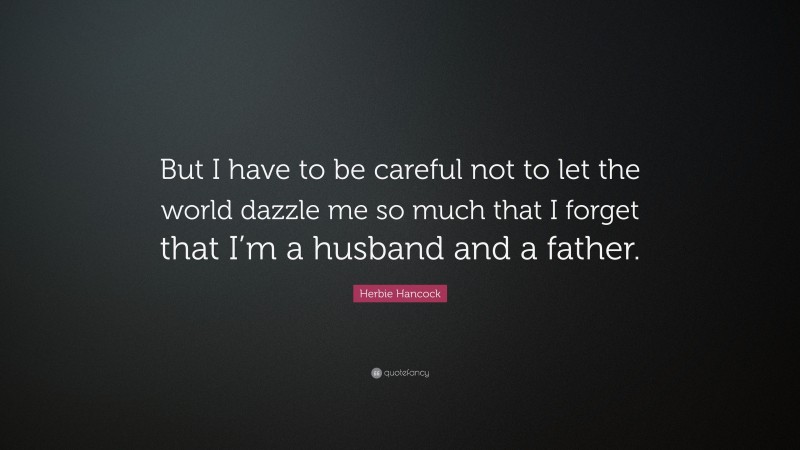 Herbie Hancock Quote: “But I have to be careful not to let the world dazzle me so much that I forget that I’m a husband and a father.”