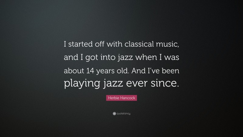 Herbie Hancock Quote: “I started off with classical music, and I got into jazz when I was about 14 years old. And I’ve been playing jazz ever since.”