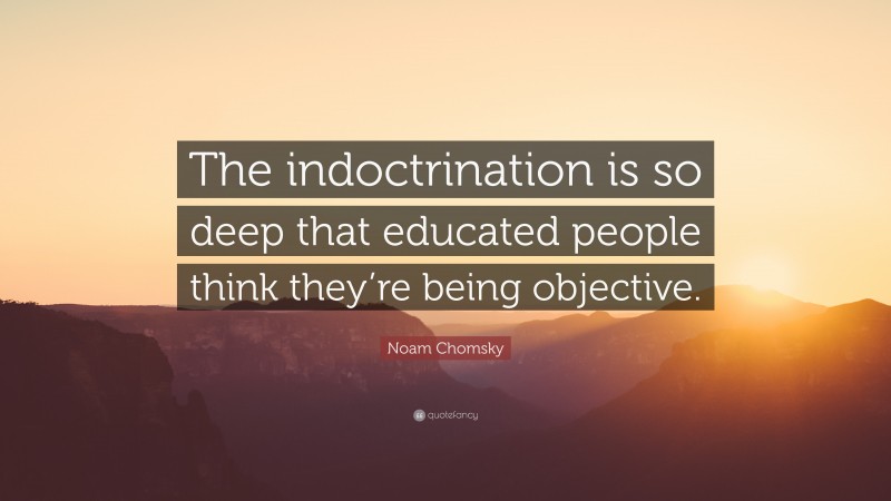 Noam Chomsky Quote: “The indoctrination is so deep that educated people think they’re being objective.”