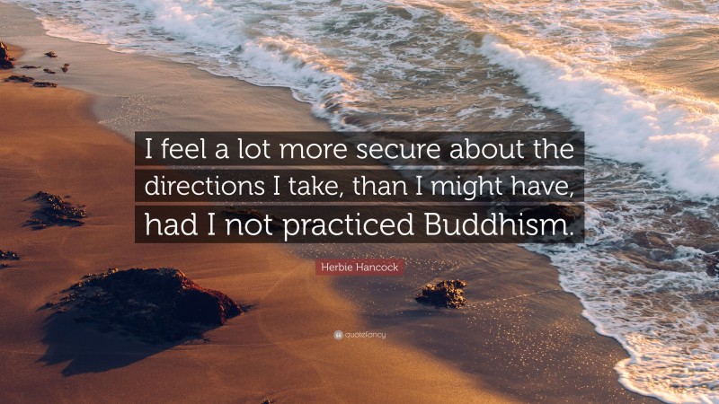 Herbie Hancock Quote: “I feel a lot more secure about the directions I take, than I might have, had I not practiced Buddhism.”