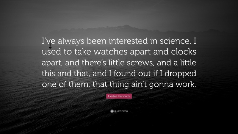 Herbie Hancock Quote: “I’ve always been interested in science. I used to take watches apart and clocks apart, and there’s little screws, and a little this and that, and I found out if I dropped one of them, that thing ain’t gonna work.”