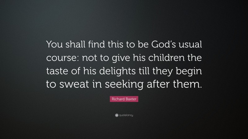 Richard Baxter Quote: “You shall find this to be God’s usual course: not to give his children the taste of his delights till they begin to sweat in seeking after them.”