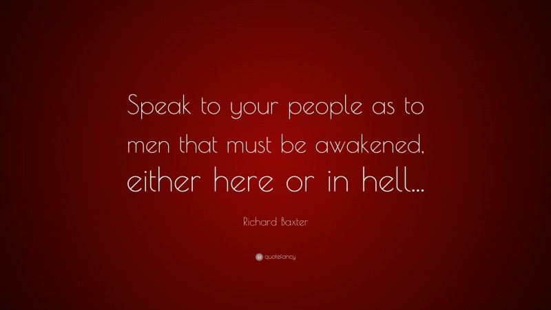 Richard Baxter Quote: “Speak to your people as to men that must be awakened, either here or in hell...”