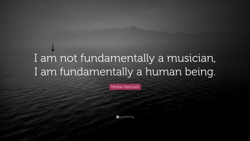 Herbie Hancock Quote: “I am not fundamentally a musician, I am fundamentally a human being.”