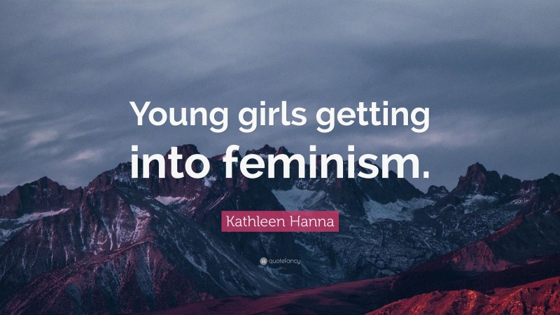 Kathleen Hanna Quote: “Young girls getting into feminism.”
