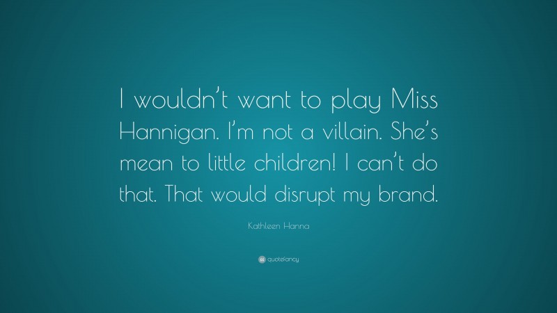 Kathleen Hanna Quote: “I wouldn’t want to play Miss Hannigan. I’m not a villain. She’s mean to little children! I can’t do that. That would disrupt my brand.”