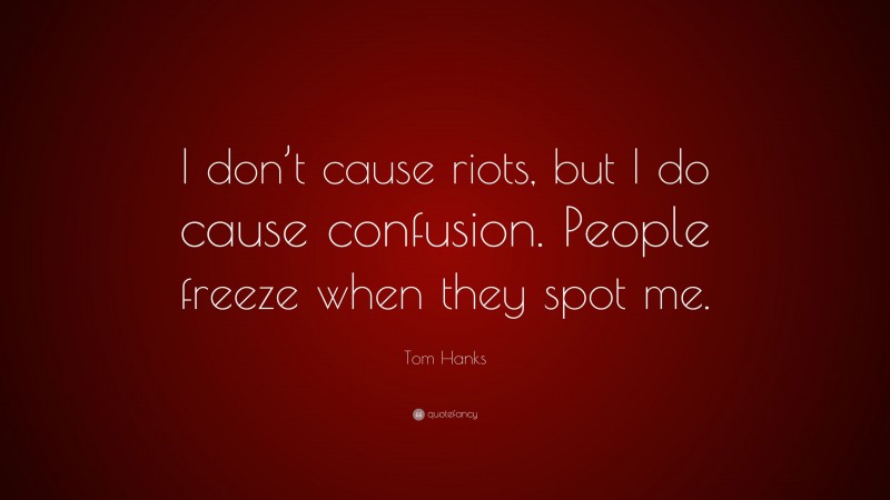 Tom Hanks Quote: “I don’t cause riots, but I do cause confusion. People freeze when they spot me.”