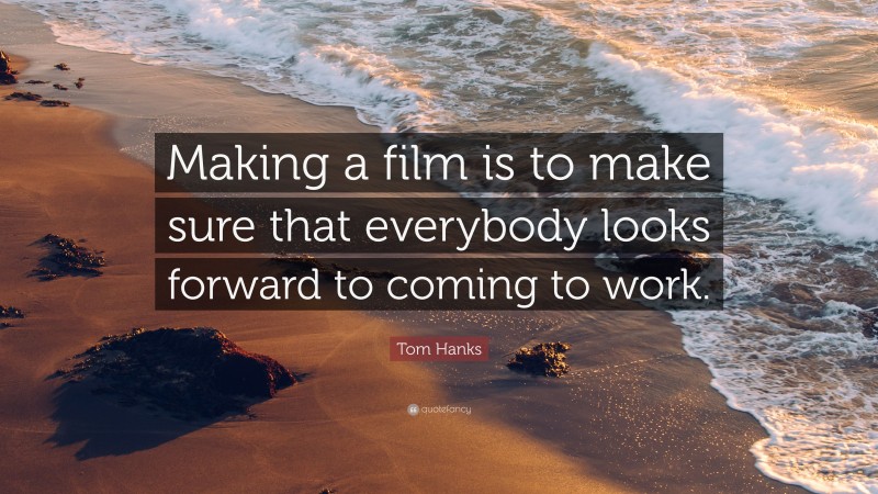 Tom Hanks Quote: “Making a film is to make sure that everybody looks forward to coming to work.”