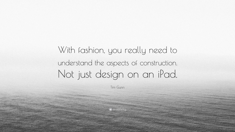 Tim Gunn Quote: “With fashion, you really need to understand the aspects of construction. Not just design on an iPad.”