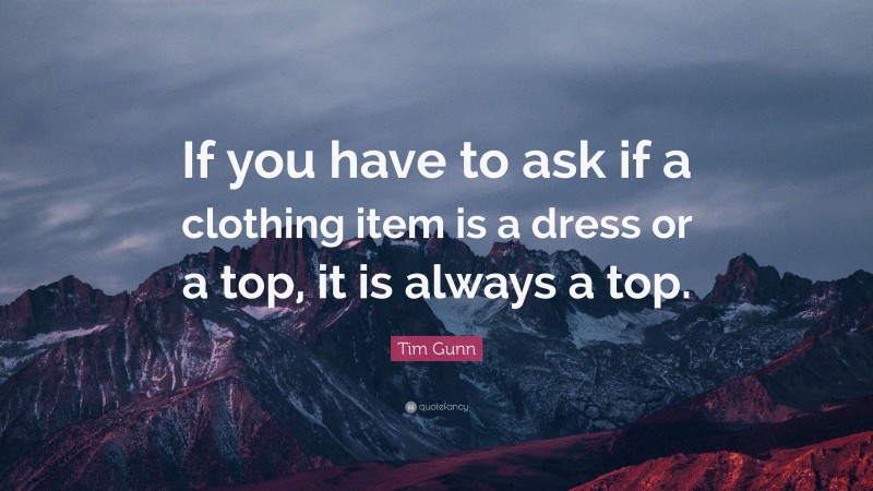 Tim Gunn Quote: “If you have to ask if a clothing item is a dress or a top, it is always a top.”