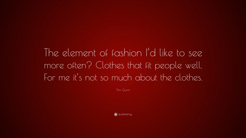 Tim Gunn Quote: “The element of fashion I’d like to see more often? Clothes that fit people well. For me it’s not so much about the clothes.”