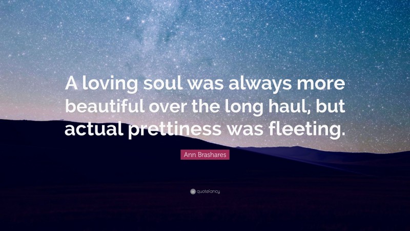 Ann Brashares Quote: “A loving soul was always more beautiful over the long haul, but actual prettiness was fleeting.”