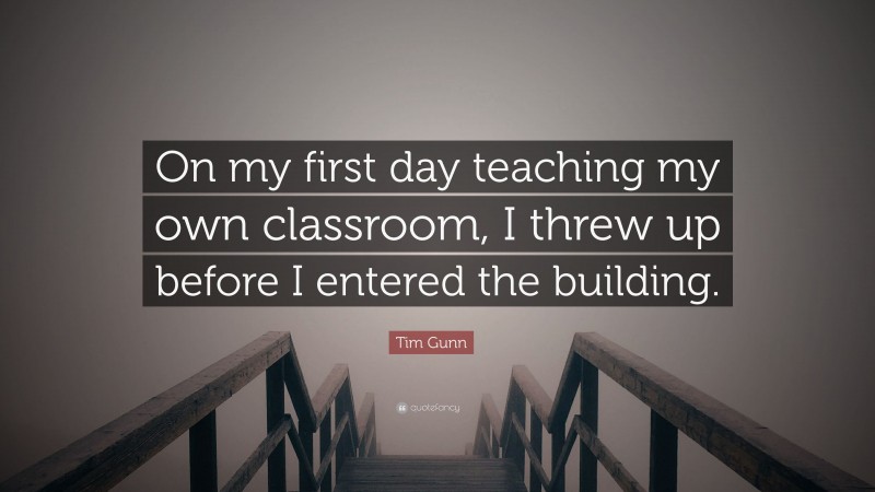 Tim Gunn Quote: “On my first day teaching my own classroom, I threw up before I entered the building.”