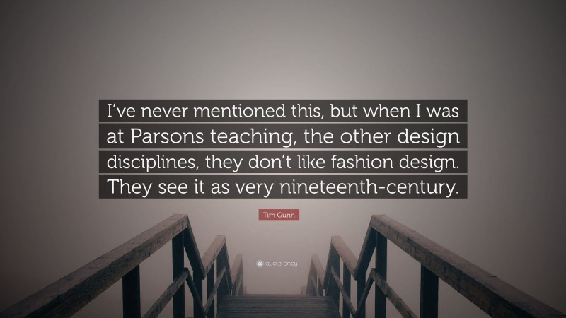 Tim Gunn Quote: “I’ve never mentioned this, but when I was at Parsons teaching, the other design disciplines, they don’t like fashion design. They see it as very nineteenth-century.”