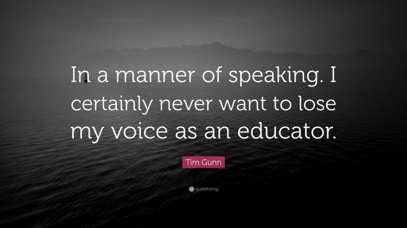Tim Gunn Quote: “In a manner of speaking. I certainly never want to lose my voice as an educator.”