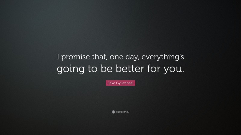 Jake Gyllenhaal Quote: “I promise that, one day, everything’s going to be better for you.”