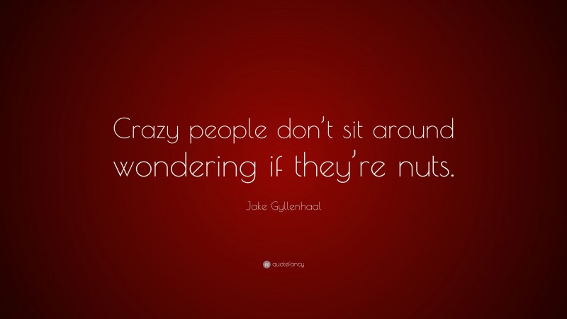 Jake Gyllenhaal Quote: “Crazy people don’t sit around wondering if they’re nuts.”