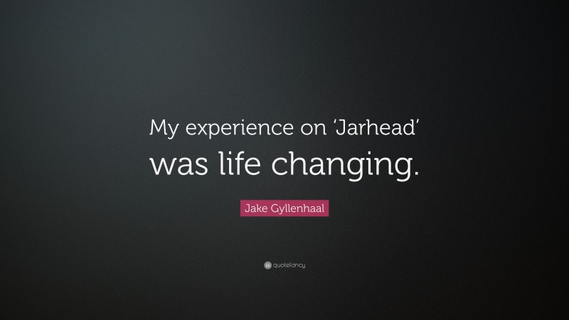 Jake Gyllenhaal Quote: “My experience on ‘Jarhead’ was life changing.”