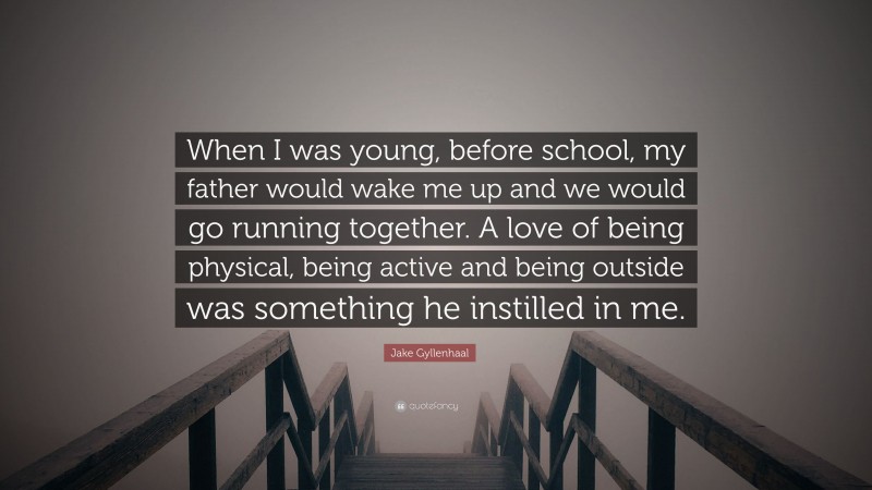 Jake Gyllenhaal Quote: “When I was young, before school, my father would wake me up and we would go running together. A love of being physical, being active and being outside was something he instilled in me.”