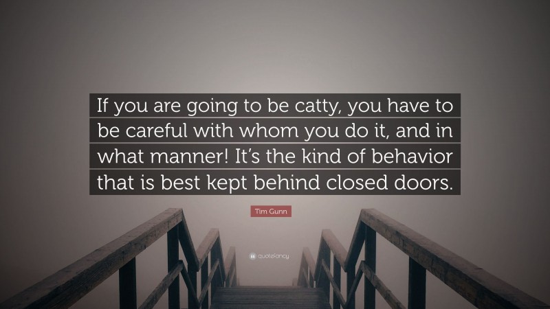 Tim Gunn Quote: “If you are going to be catty, you have to be careful with whom you do it, and in what manner! It’s the kind of behavior that is best kept behind closed doors.”